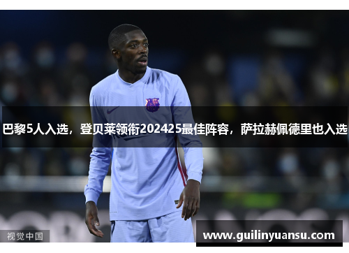 巴黎5人入选，登贝莱领衔202425最佳阵容，萨拉赫佩德里也入选