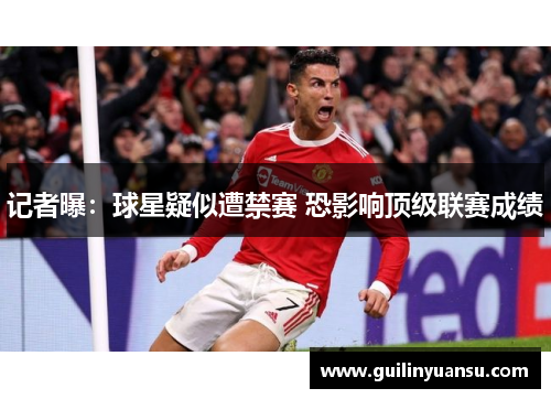 记者曝：球星疑似遭禁赛 恐影响顶级联赛成绩