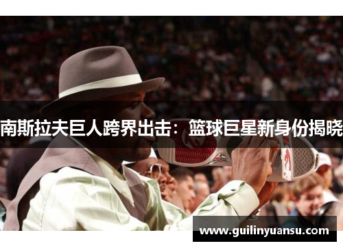 南斯拉夫巨人跨界出击：篮球巨星新身份揭晓