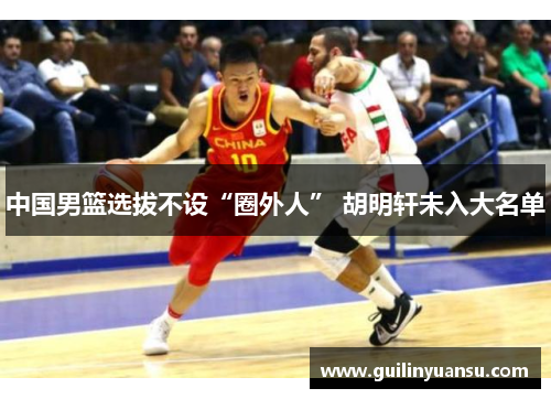 中国男篮选拔不设“圈外人” 胡明轩未入大名单